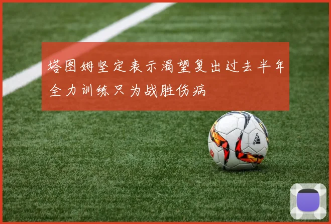 塔图姆坚定表示渴望复出过去半年全力训练只为战胜伤病