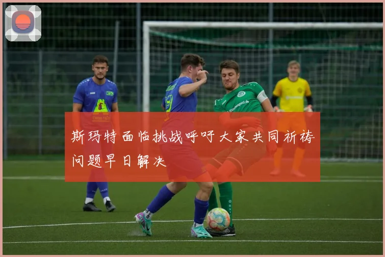 斯玛特面临挑战呼吁大家共同祈祷问题早日解决