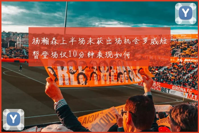 杨瀚森上半场未获出场机会罗威短暂登场仅10分钟表现如何