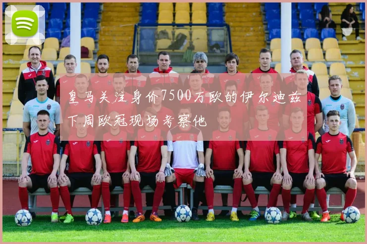 皇马关注身价7500万欧的伊尔迪兹下周欧冠现场考察他