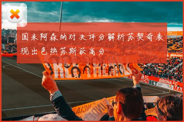 国米阿森纳对决评分解析苏契奇表现出色热苏斯获高分