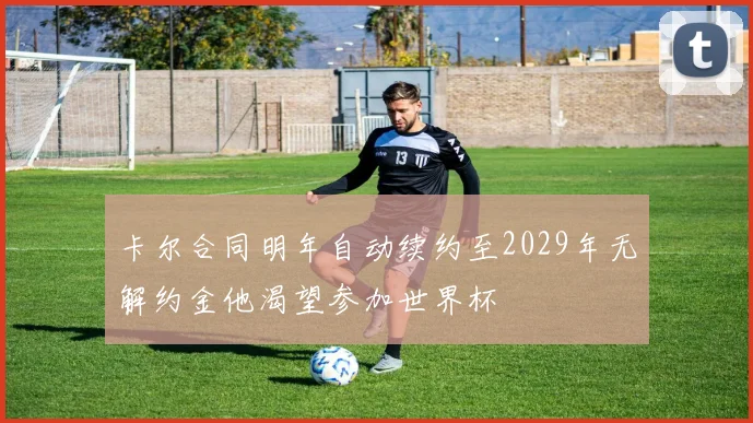 卡尔合同明年自动续约至2029年无解约金他渴望参加世界杯
