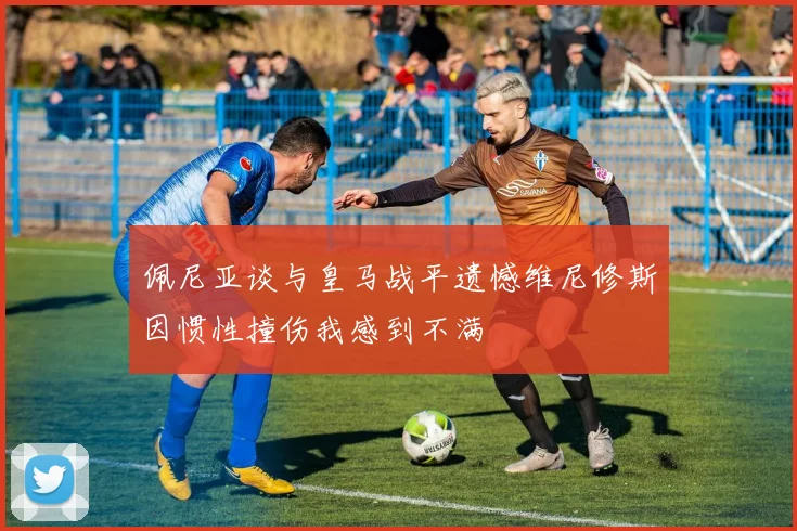佩尼亚谈与皇马战平遗憾维尼修斯因惯性撞伤我感到不满