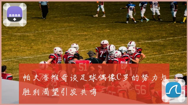 帕夫洛维奇谈足球偶像C罗的努力与胜利渴望引发共鸣
