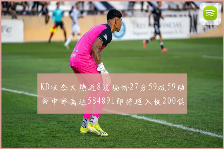 KD状态火热近8场场均27分59板59助命中率高达584891即将迈入快200俱乐部