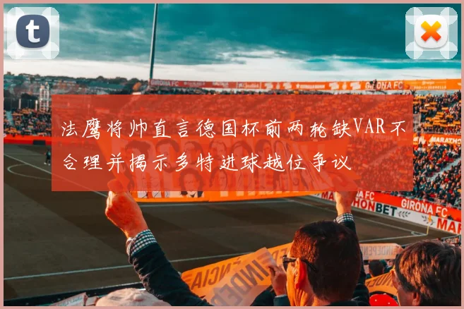 法鹰将帅直言德国杯前两轮缺VAR不合理并揭示多特进球越位争议