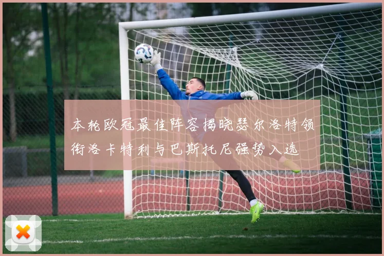 本轮欧冠最佳阵容揭晓瑟尔洛特领衔洛卡特利与巴斯托尼强势入选
