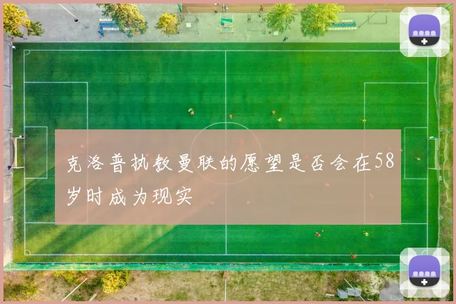 克洛普执教曼联的愿望是否会在58岁时成为现实