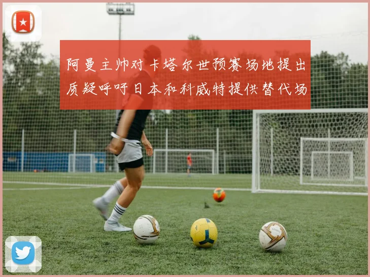 阿曼主帅对卡塔尔世预赛场地提出质疑呼吁日本和科威特提供替代场馆