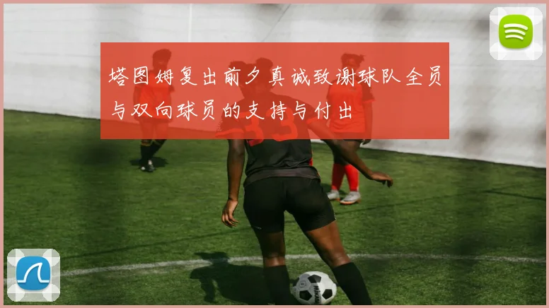 塔图姆复出前夕真诚致谢球队全员与双向球员的支持与付出