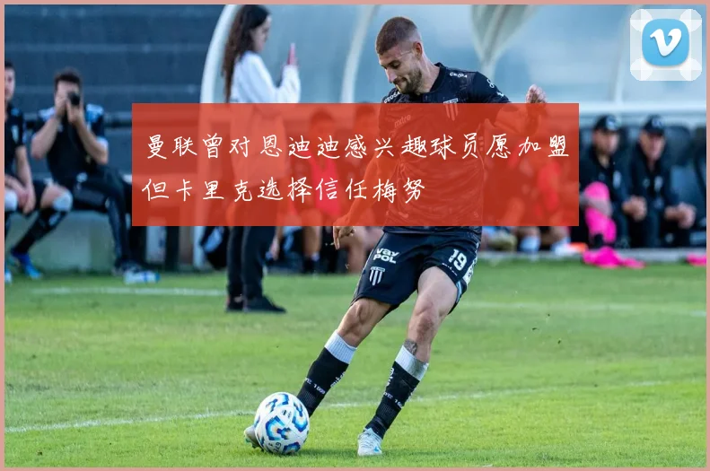 曼联曾对恩迪迪感兴趣球员愿加盟但卡里克选择信任梅努