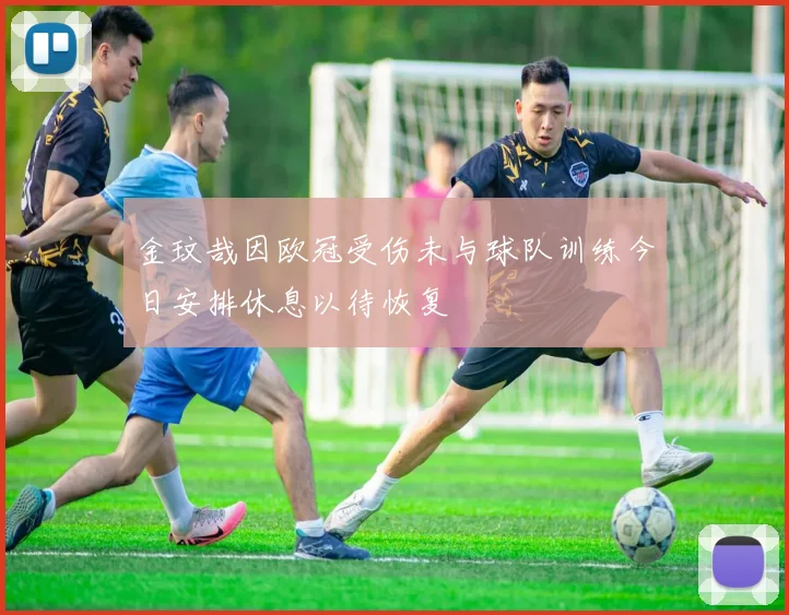 金玟哉因欧冠受伤未与球队训练今日安排休息以待恢复
