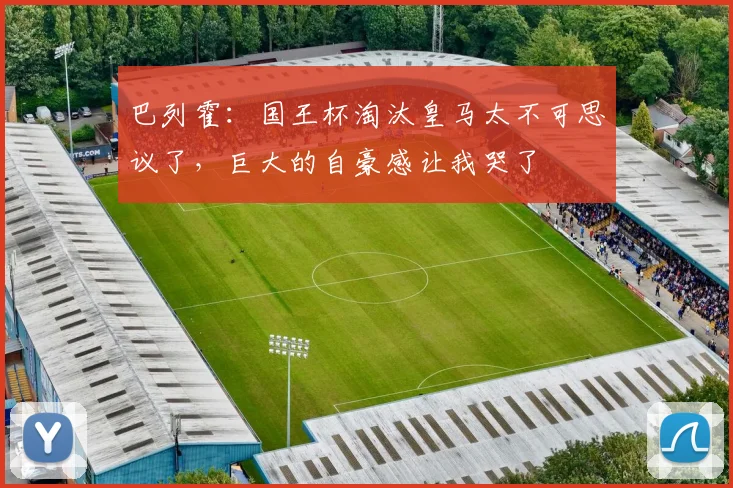 巴列霍：国王杯淘汰皇马太不可思议了，巨大的自豪感让我哭了