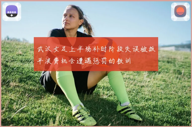 武汉女足上半场补时阶段失误被扳平浪费机会遭遇惩罚的教训