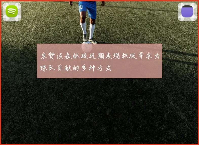 朱赞谈森林狼近期表现积极寻求为球队贡献的多种方式