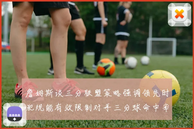 詹姆斯谈三分联盟策略强调领先时犯规能有效限制对手三分球命中率