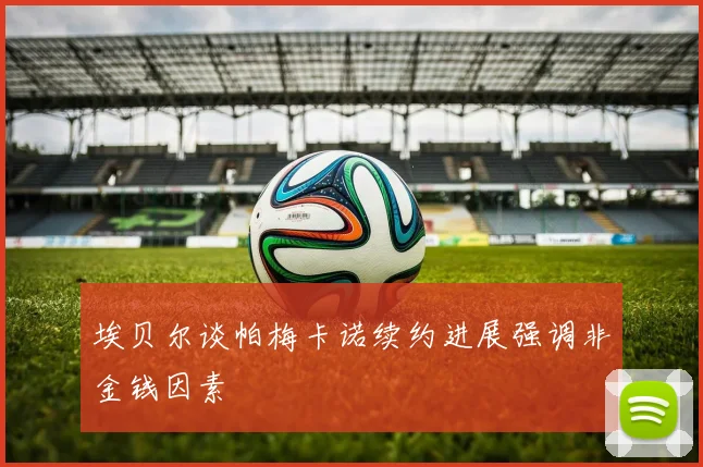 埃贝尔谈帕梅卡诺续约进展强调非金钱因素