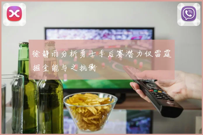 徐静雨分析勇士季后赛潜力仅雷霆掘金能与之抗衡