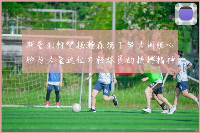 斯普利特赞杨瀚森场下努力训练心肺与力量这位年轻球员的拼搏精神值得认可