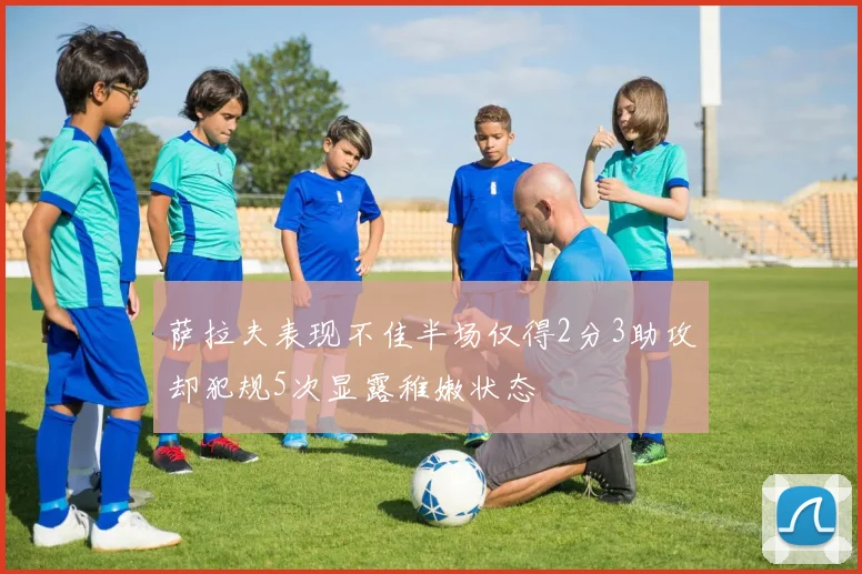 萨拉夫表现不佳半场仅得2分3助攻却犯规5次显露稚嫩状态