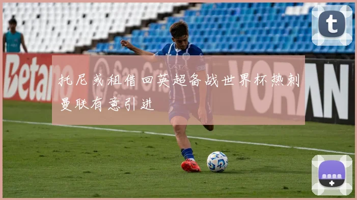 托尼或租借回英超备战世界杯热刺曼联有意引进