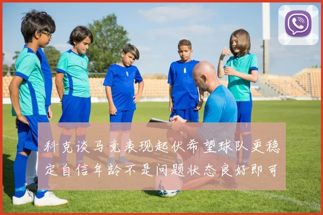科克谈马竞表现起伏希望球队更稳定自信年龄不是问题状态良好即可出战