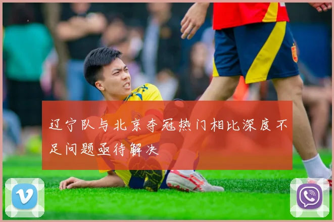 辽宁队与北京夺冠热门相比深度不足问题亟待解决