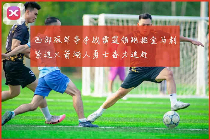 西部冠军争夺战雷霆领跑掘金马刺紧追火箭湖人勇士奋力追赶