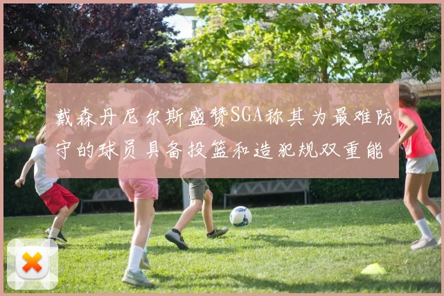 戴森丹尼尔斯盛赞SGA称其为最难防守的球员具备投篮和造犯规双重能力